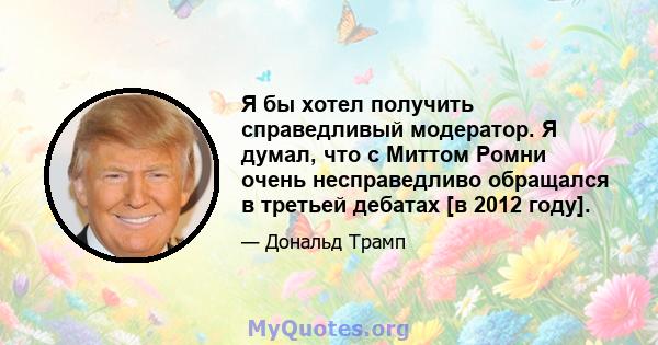 Я бы хотел получить справедливый модератор. Я думал, что с Миттом Ромни очень несправедливо обращался в третьей дебатах [в 2012 году].