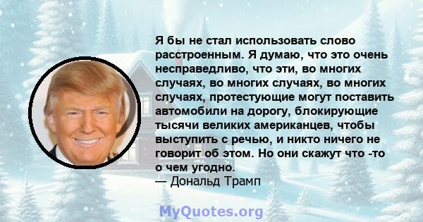 Я бы не стал использовать слово расстроенным. Я думаю, что это очень несправедливо, что эти, во многих случаях, во многих случаях, во многих случаях, протестующие могут поставить автомобили на дорогу, блокирующие тысячи 