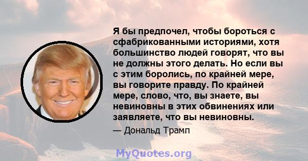 Я бы предпочел, чтобы бороться с сфабрикованными историями, хотя большинство людей говорят, что вы не должны этого делать. Но если вы с этим боролись, по крайней мере, вы говорите правду. По крайней мере, слово, что, вы 