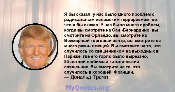 Я бы сказал, у нас было много проблем с радикальным исламским терроризмом, вот что я бы сказал. У нас было много проблем, когда вы смотрите на Сан -Бернардино, вы смотрите на Орландо, вы смотрите на Всемирный торговый