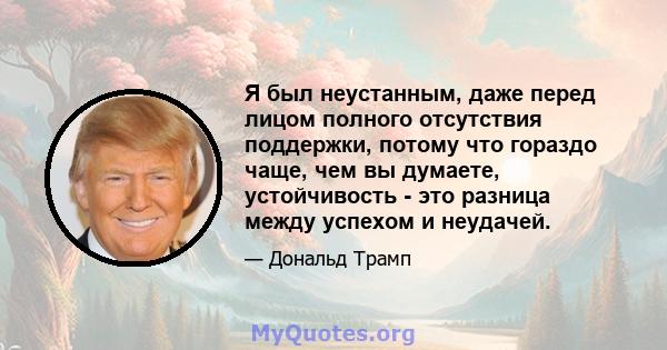 Я был неустанным, даже перед лицом полного отсутствия поддержки, потому что гораздо чаще, чем вы думаете, устойчивость - это разница между успехом и неудачей.