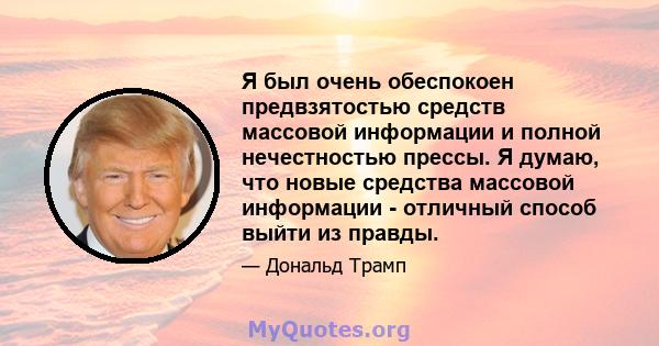 Я был очень обеспокоен предвзятостью средств массовой информации и полной нечестностью прессы. Я думаю, что новые средства массовой информации - отличный способ выйти из правды.