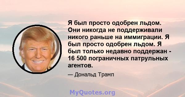 Я был просто одобрен льдом. Они никогда не поддерживали никого раньше на иммиграции. Я был просто одобрен льдом. Я был только недавно поддержан - 16 500 пограничных патрульных агентов.