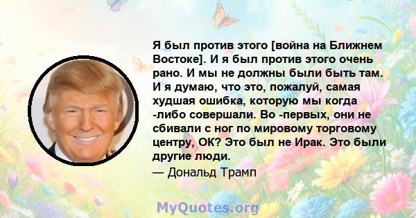 Я был против этого [война на Ближнем Востоке]. И я был против этого очень рано. И мы не должны были быть там. И я думаю, что это, пожалуй, самая худшая ошибка, которую мы когда -либо совершали. Во -первых, они не