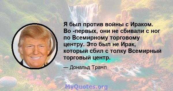 Я был против войны с Ираком. Во -первых, они не сбивали с ног по Всемирному торговому центру. Это был не Ирак, который сбил с толку Всемирный торговый центр.