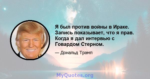 Я был против войны в Ираке. Запись показывает, что я прав. Когда я дал интервью с Говардом Стерном.