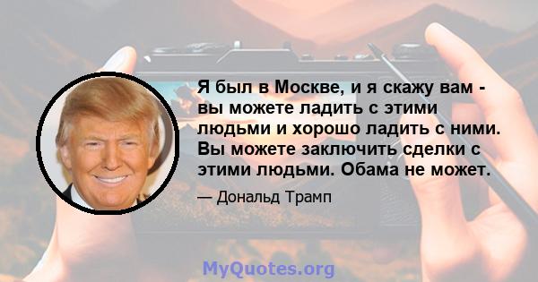 Я был в Москве, и я скажу вам - вы можете ладить с этими людьми и хорошо ладить с ними. Вы можете заключить сделки с этими людьми. Обама не может.