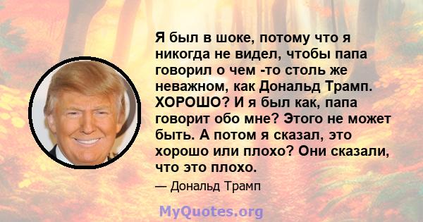 Я был в шоке, потому что я никогда не видел, чтобы папа говорил о чем -то столь же неважном, как Дональд Трамп. ХОРОШО? И я был как, папа говорит обо мне? Этого не может быть. А потом я сказал, это хорошо или плохо? Они 