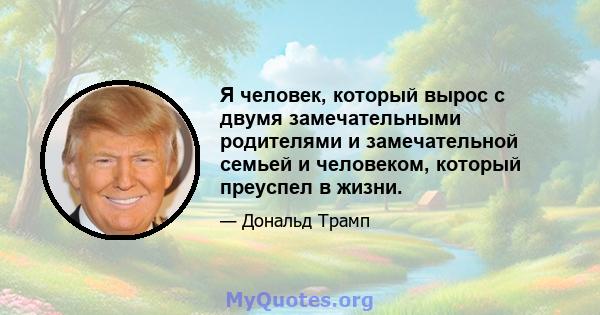 Я человек, который вырос с двумя замечательными родителями и замечательной семьей и человеком, который преуспел в жизни.