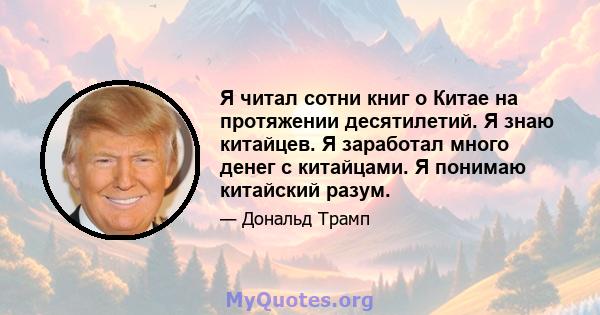 Я читал сотни книг о Китае на протяжении десятилетий. Я знаю китайцев. Я заработал много денег с китайцами. Я понимаю китайский разум.