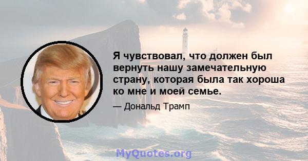 Я чувствовал, что должен был вернуть нашу замечательную страну, которая была так хороша ко мне и моей семье.