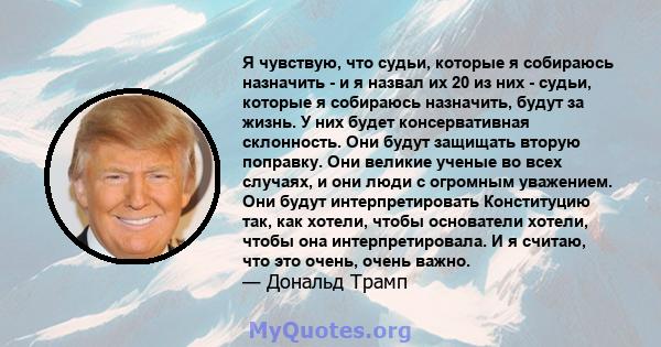 Я чувствую, что судьи, которые я собираюсь назначить - и я назвал их 20 из них - судьи, которые я собираюсь назначить, будут за жизнь. У них будет консервативная склонность. Они будут защищать вторую поправку. Они