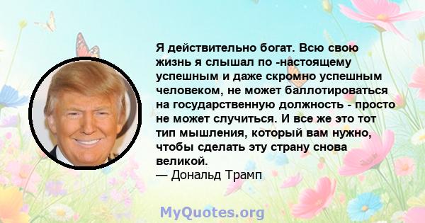 Я действительно богат. Всю свою жизнь я слышал по -настоящему успешным и даже скромно успешным человеком, не может баллотироваться на государственную должность - просто не может случиться. И все же это тот тип мышления, 