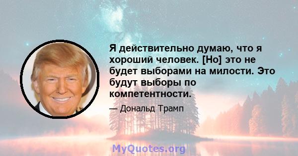 Я действительно думаю, что я хороший человек. [Но] это не будет выборами на милости. Это будут выборы по компетентности.