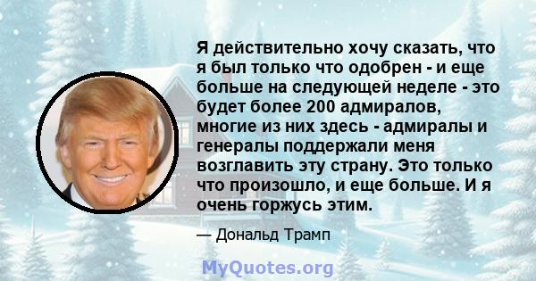 Я действительно хочу сказать, что я был только что одобрен - и еще больше на следующей неделе - это будет более 200 адмиралов, многие из них здесь - адмиралы и генералы поддержали меня возглавить эту страну. Это только