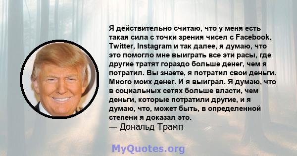 Я действительно считаю, что у меня есть такая сила с точки зрения чисел с Facebook, Twitter, Instagram и так далее, я думаю, что это помогло мне выиграть все эти расы, где другие тратят гораздо больше денег, чем я