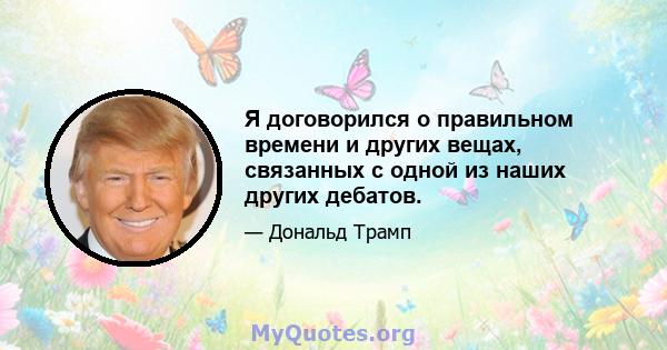 Я договорился о правильном времени и других вещах, связанных с одной из наших других дебатов.