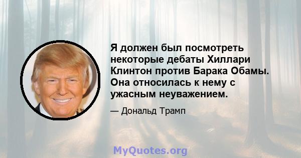 Я должен был посмотреть некоторые дебаты Хиллари Клинтон против Барака Обамы. Она относилась к нему с ужасным неуважением.