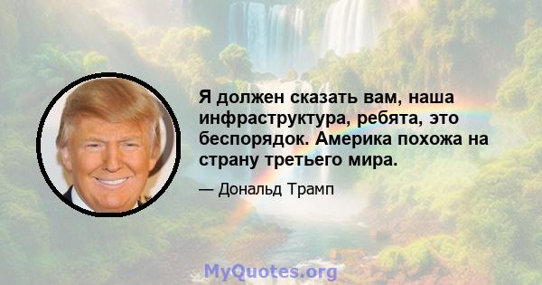 Я должен сказать вам, наша инфраструктура, ребята, это беспорядок. Америка похожа на страну третьего мира.