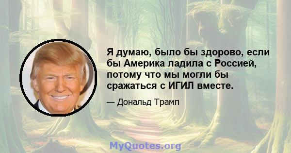 Я думаю, было бы здорово, если бы Америка ладила с Россией, потому что мы могли бы сражаться с ИГИЛ вместе.