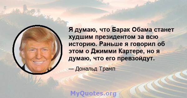 Я думаю, что Барак Обама станет худшим президентом за всю историю. Раньше я говорил об этом о Джимми Картере, но я думаю, что его превзойдут.