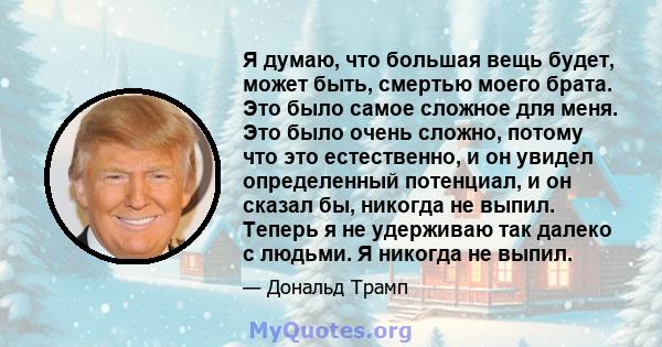 Я думаю, что большая вещь будет, может быть, смертью моего брата. Это было самое сложное для меня. Это было очень сложно, потому что это естественно, и он увидел определенный потенциал, и он сказал бы, никогда не выпил. 