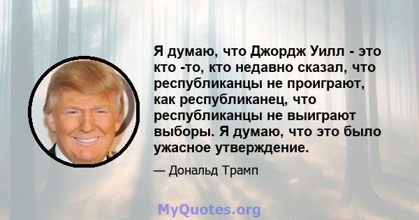 Я думаю, что Джордж Уилл - это кто -то, кто недавно сказал, что республиканцы не проиграют, как республиканец, что республиканцы не выиграют выборы. Я думаю, что это было ужасное утверждение.