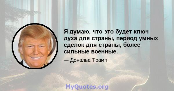 Я думаю, что это будет ключ духа для страны, период умных сделок для страны, более сильные военные.