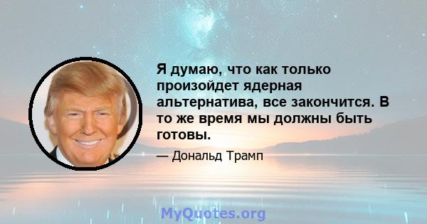 Я думаю, что как только произойдет ядерная альтернатива, все закончится. В то же время мы должны быть готовы.