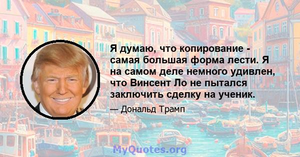 Я думаю, что копирование - самая большая форма лести. Я на самом деле немного удивлен, что Винсент Ло не пытался заключить сделку на ученик.