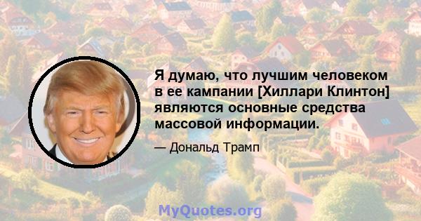 Я думаю, что лучшим человеком в ее кампании [Хиллари Клинтон] являются основные средства массовой информации.