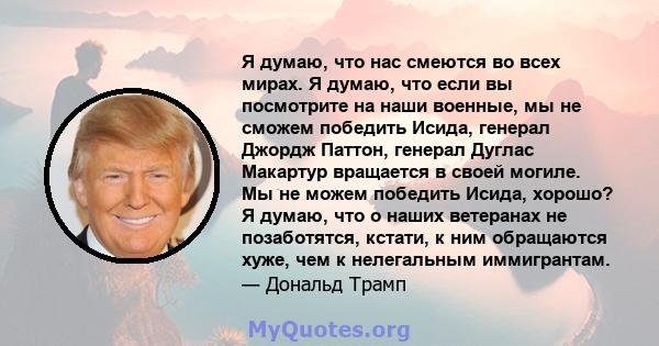 Я думаю, что нас смеются во всех мирах. Я думаю, что если вы посмотрите на наши военные, мы не сможем победить Исида, генерал Джордж Паттон, генерал Дуглас Макартур вращается в своей могиле. Мы не можем победить Исида,