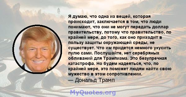 Я думаю, что одна из вещей, которая происходит, заключается в том, что люди понимают, что они не могут передать доллар правительству, потому что правительство, по крайней мере, до того, как оно приходит в пользу защиты