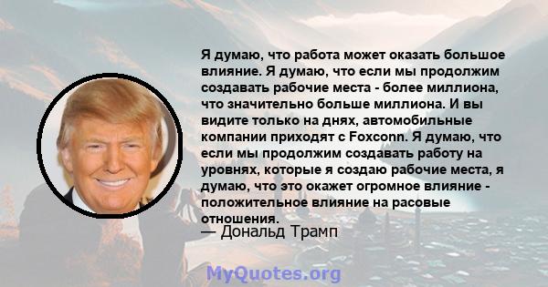 Я думаю, что работа может оказать большое влияние. Я думаю, что если мы продолжим создавать рабочие места - более миллиона, что значительно больше миллиона. И вы видите только на днях, автомобильные компании приходят с