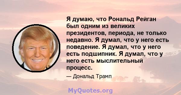 Я думаю, что Рональд Рейган был одним из великих президентов, периода, не только недавно. Я думал, что у него есть поведение. Я думал, что у него есть подшипник. Я думал, что у него есть мыслительный процесс.