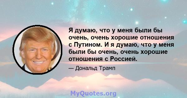 Я думаю, что у меня были бы очень, очень хорошие отношения с Путином. И я думаю, что у меня были бы очень, очень хорошие отношения с Россией.