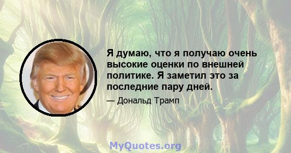 Я думаю, что я получаю очень высокие оценки по внешней политике. Я заметил это за последние пару дней.