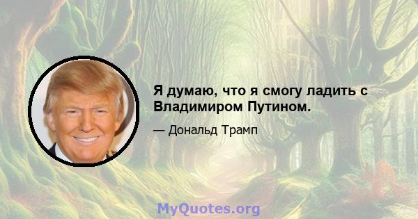 Я думаю, что я смогу ладить с Владимиром Путином.