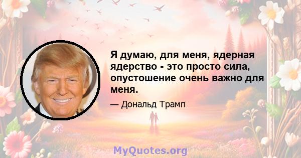 Я думаю, для меня, ядерная ядерство - это просто сила, опустошение очень важно для меня.