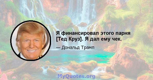 Я финансировал этого парня [Тед Круз]. Я дал ему чек.