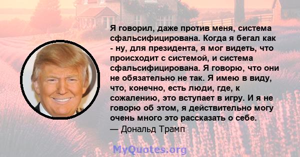 Я говорил, даже против меня, система сфальсифицирована. Когда я бегал как - ну, для президента, я мог видеть, что происходит с системой, и система сфальсифицирована. Я говорю, что они не обязательно не так. Я имею в