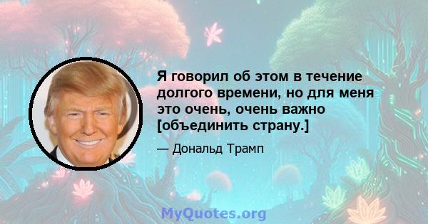 Я говорил об этом в течение долгого времени, но для меня это очень, очень важно [объединить страну.]