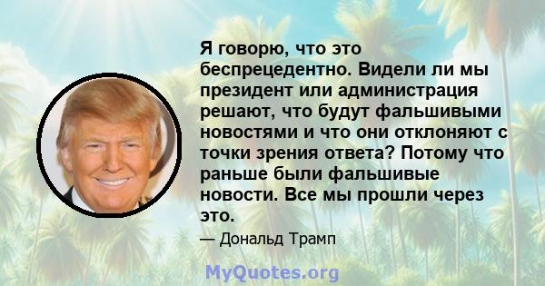 Я говорю, что это беспрецедентно. Видели ли мы президент или администрация решают, что будут фальшивыми новостями и что они отклоняют с точки зрения ответа? Потому что раньше были фальшивые новости. Все мы прошли через