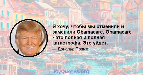 Я хочу, чтобы мы отменили и заменили Obamacare. Obamacare - это полная и полная катастрофа. Это уйдет.