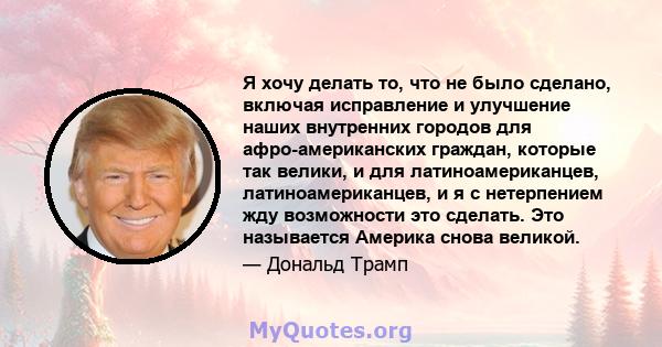 Я хочу делать то, что не было сделано, включая исправление и улучшение наших внутренних городов для афро-американских граждан, которые так велики, и для латиноамериканцев, латиноамериканцев, и я с нетерпением жду