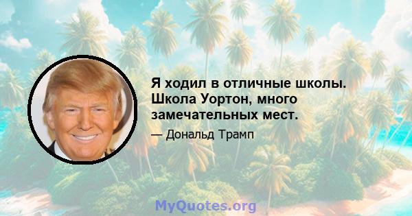 Я ходил в отличные школы. Школа Уортон, много замечательных мест.