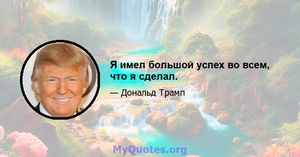 Я имел большой успех во всем, что я сделал.