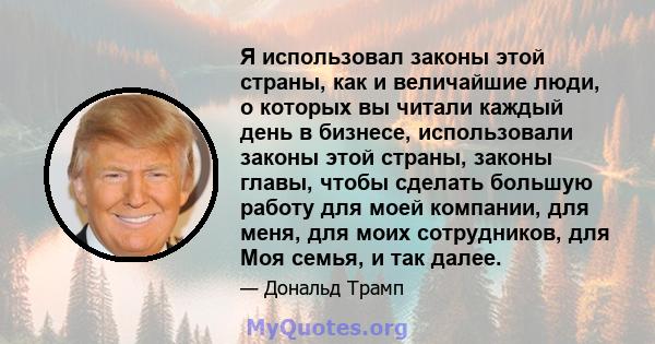 Я использовал законы этой страны, как и величайшие люди, о которых вы читали каждый день в бизнесе, использовали законы этой страны, законы главы, чтобы сделать большую работу для моей компании, для меня, для моих