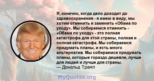 Я, конечно, когда дело доходит до здравоохранения - я имею в виду, мы хотим отменить и заменить «Обама по уходу». Мы собираемся отменить - «Обама по уходу» - это полная катастрофа для этой страны, полная и полная