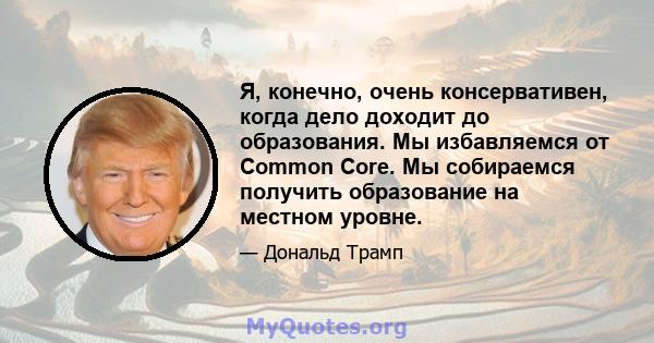 Я, конечно, очень консервативен, когда дело доходит до образования. Мы избавляемся от Common Core. Мы собираемся получить образование на местном уровне.